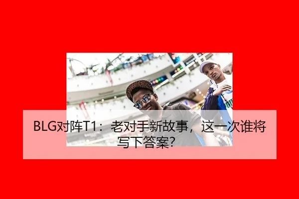 BLG对阵T1：老对手新故事，这一次谁将写下答案？