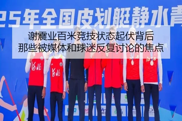 谢震业百米竞技状态起伏背后 那些被媒体和球迷反复讨论的焦点