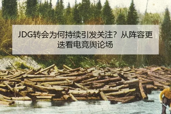 JDG转会为何持续引发关注？从阵容更迭看电竞舆论场